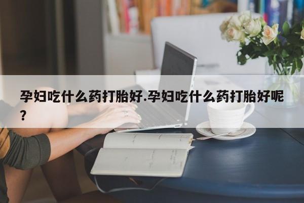咨询购买正品米非司酮片孕妇吃什么药打胎好.孕妇吃什么药打胎好呢？