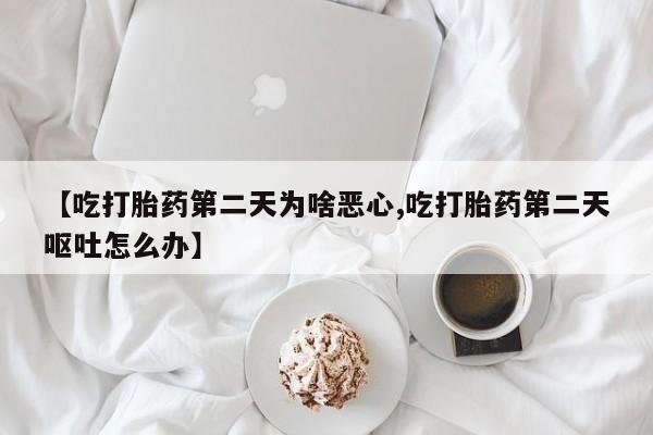 咨询购买正品米非司酮片【吃打胎药第二天为啥恶心,吃打胎药第二天呕吐怎么办】