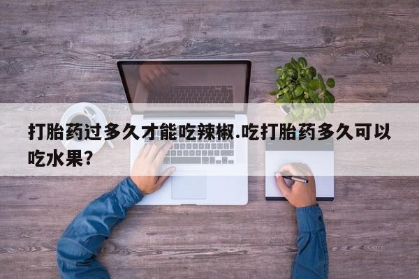 咨询购买正品米非司酮片打胎药过多久才能吃辣椒.吃打胎药多久可以吃水果？