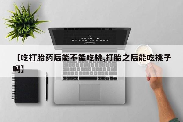 咨询购买正品米非司酮片【吃打胎药后能不能吃桃,打胎之后能吃桃子吗】