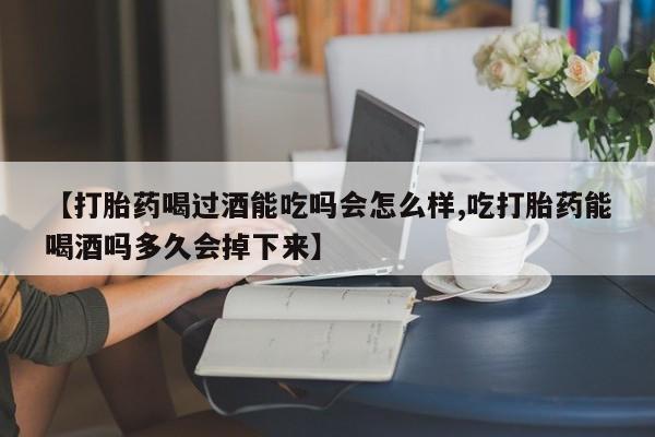 咨询购买正品米非司酮片【打胎药喝过酒能吃吗会怎么样,吃打胎药能喝酒吗多久会掉下来】