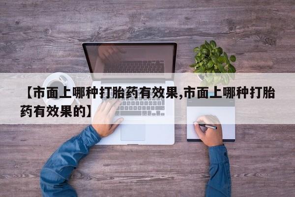 咨询购买正品米非司酮片【市面上哪种打胎药有效果,市面上哪种打胎药有效果的】