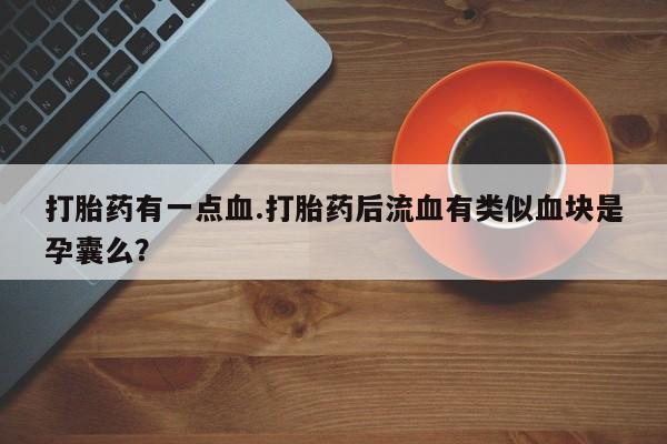 咨询购买正品米非司酮片打胎药有一点血.打胎药后流血有类似血块是孕囊么？