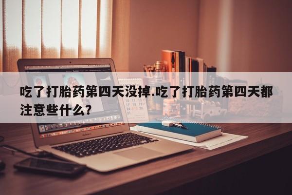 咨询购买正品米非司酮片吃了打胎药第四天没掉.吃了打胎药第四天都注意些什么？