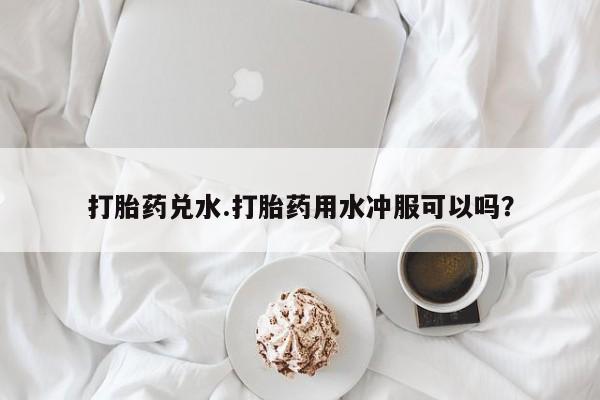 咨询购买正品米非司酮片打胎药兑水.打胎药用水冲服可以吗？