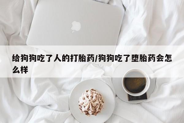咨询购买正品米非司酮片给狗狗吃了人的打胎药/狗狗吃了堕胎药会怎么样