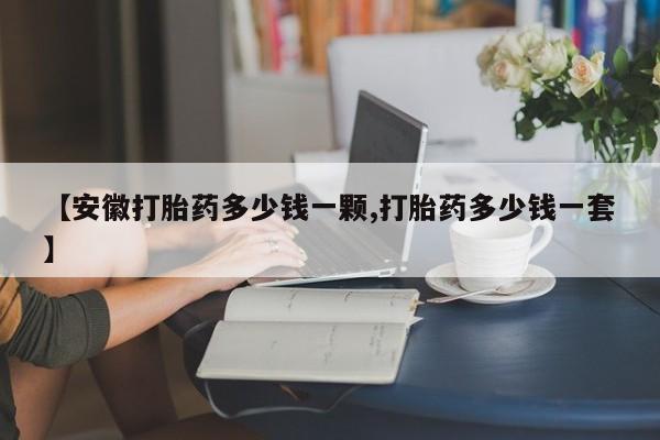 咨询购买正品米非司酮片【安徽打胎药多少钱一颗,打胎药多少钱一套】