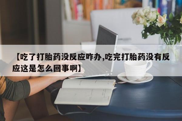 咨询购买正品米非司酮片【吃了打胎药没反应咋办,吃完打胎药没有反应这是怎么回事啊】