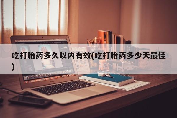 咨询购买正品米非司酮片吃打胎药多久以内有效(吃打胎药多少天最佳)