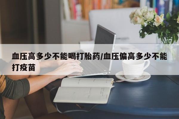 咨询购买正品米非司酮片血压高多少不能喝打胎药/血压偏高多少不能打疫苗