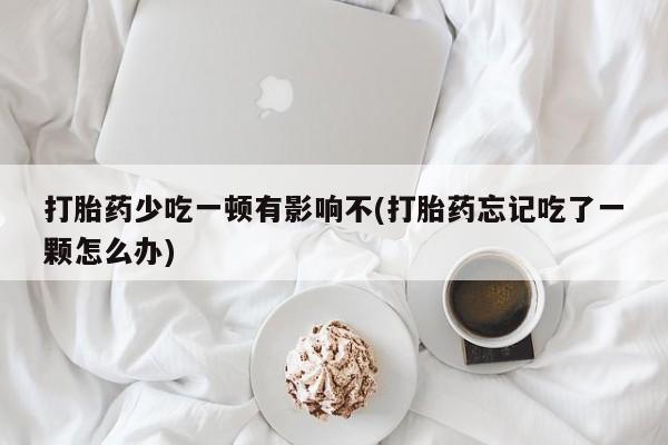 咨询购买正品米非司酮片打胎药少吃一顿有影响不(打胎药忘记吃了一颗怎么办)