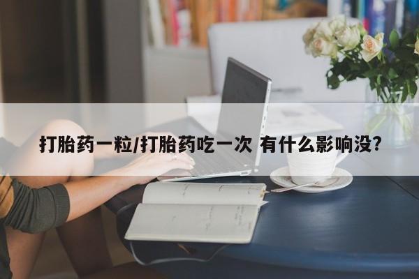 咨询购买正品米非司酮片打胎药一粒/打胎药吃一次 有什么影响没?