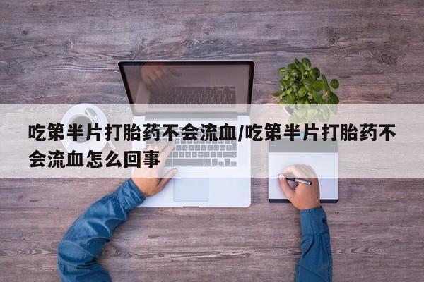 咨询购买正品米非司酮片吃第半片打胎药不会流血/吃第半片打胎药不会流血怎么回事