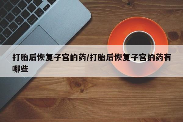 咨询购买正品米非司酮片打胎后恢复子宫的药/打胎后恢复子宫的药有哪些