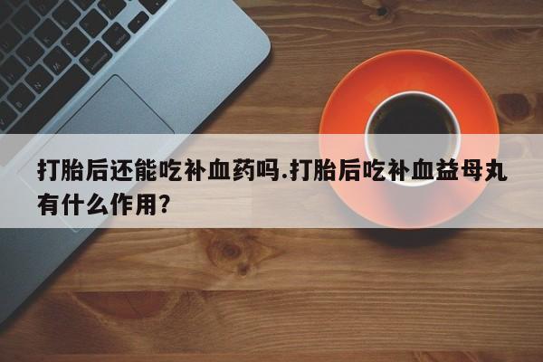 咨询购买正品米非司酮片打胎后还能吃补血药吗.打胎后吃补血益母丸有什么作用？