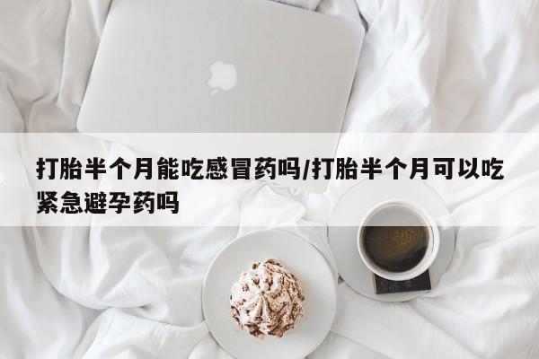 咨询购买正品米非司酮片打胎半个月能吃感冒药吗/打胎半个月可以吃紧急避孕药吗