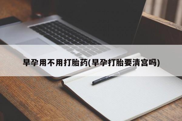 咨询购买正品米非司酮片早孕用不用打胎药(早孕打胎要清宫吗)