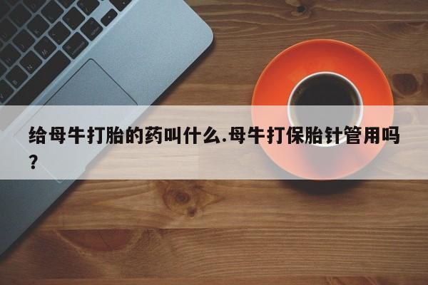 咨询购买正品米非司酮片给母牛打胎的药叫什么.母牛打保胎针管用吗？