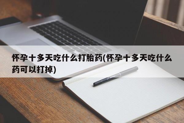 咨询购买正品米非司酮片怀孕十多天吃什么打胎药(怀孕十多天吃什么药可以打掉)