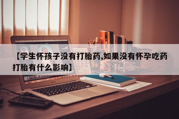 咨询购买正品米非司酮片【学生怀孩子没有打胎药,如果没有怀孕吃药打胎有什么影响】