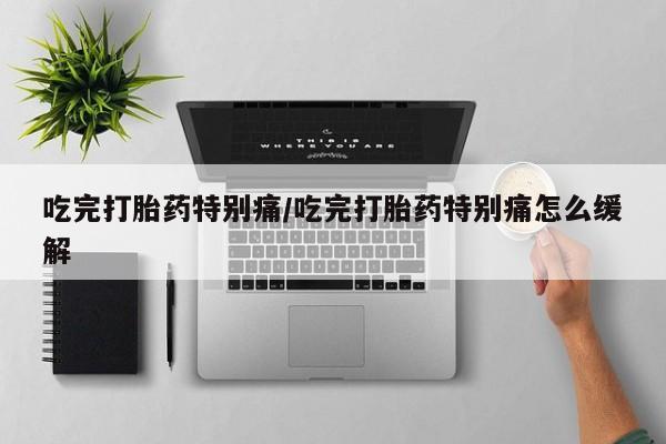 咨询购买正品米非司酮片吃完打胎药特别痛/吃完打胎药特别痛怎么缓解