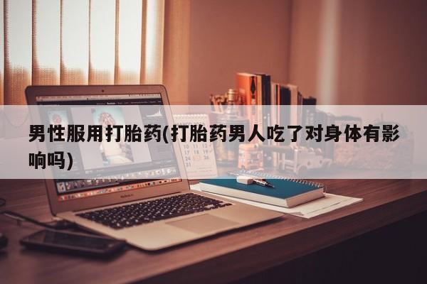 咨询购买正品米非司酮片男性服用打胎药(打胎药男人吃了对身体有影响吗)
