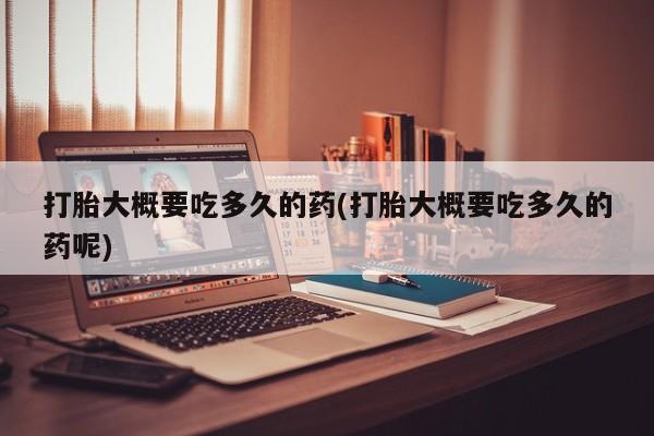 咨询购买正品米非司酮片打胎大概要吃多久的药(打胎大概要吃多久的药呢)