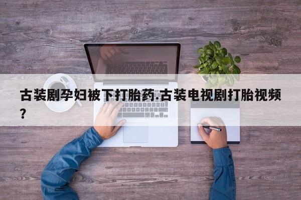 咨询购买正品米非司酮片古装剧孕妇被下打胎药.古装电视剧打胎视频？