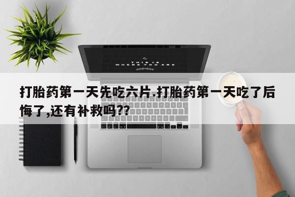 咨询购买正品米非司酮片打胎药第一天先吃六片.打胎药第一天吃了后悔了,还有补救吗?？