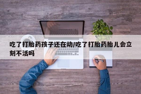 咨询购买正品米非司酮片吃了打胎药孩子还在动/吃了打胎药胎儿会立刻不活吗