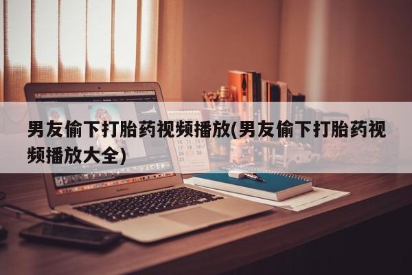 咨询购买正品米非司酮片男友偷下打胎药视频播放(男友偷下打胎药视频播放大全)