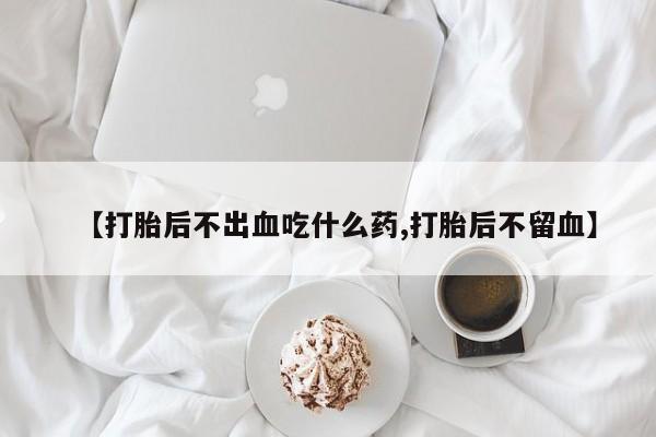 咨询购买正品米非司酮片【打胎后不出血吃什么药,打胎后不留血】