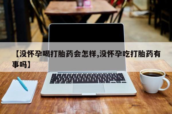 咨询购买正品米非司酮片【没怀孕喝打胎药会怎样,没怀孕吃打胎药有事吗】