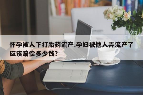 咨询购买正品米非司酮片怀孕被人下打胎药流产.孕妇被他人弄流产了应该赔偿多少钱？