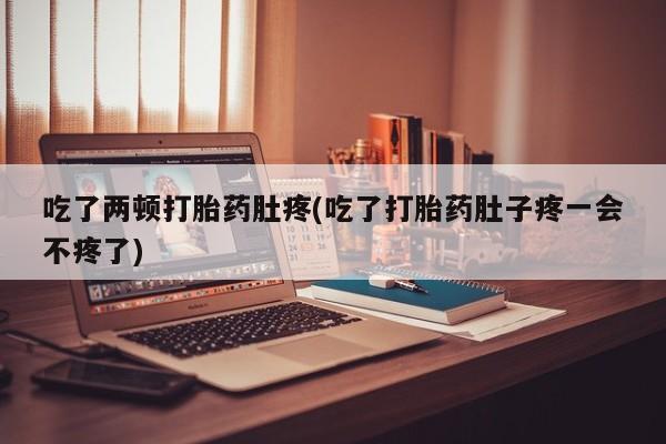 咨询购买正品米非司酮片吃了两顿打胎药肚疼(吃了打胎药肚子疼一会不疼了)