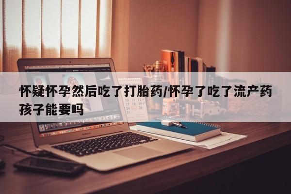 咨询购买正品米非司酮片怀疑怀孕然后吃了打胎药/怀孕了吃了流产药孩子能要吗