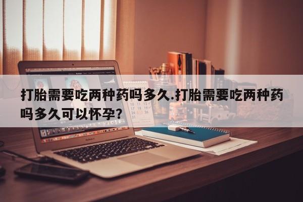 咨询购买正品米非司酮片打胎需要吃两种药吗多久.打胎需要吃两种药吗多久可以怀孕？