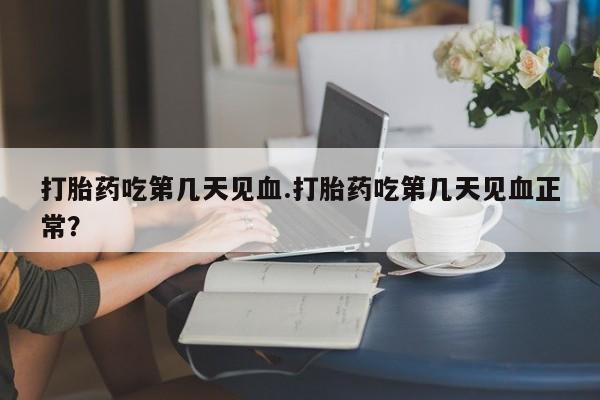 咨询购买正品米非司酮片打胎药吃第几天见血.打胎药吃第几天见血正常？