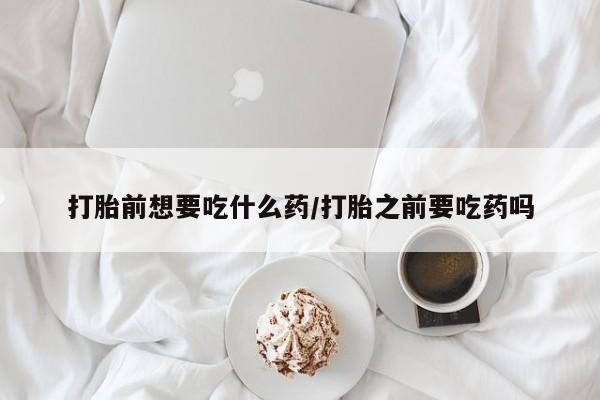 咨询购买正品米非司酮片打胎前想要吃什么药/打胎之前要吃药吗
