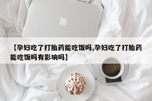 咨询购买正品米非司酮片【孕妇吃了打胎药能吃饭吗,孕妇吃了打胎药能吃饭吗有影响吗】