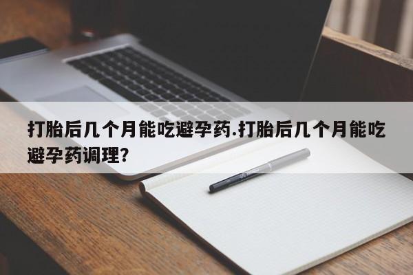 咨询购买正品米非司酮片打胎后几个月能吃避孕药.打胎后几个月能吃避孕药调理？