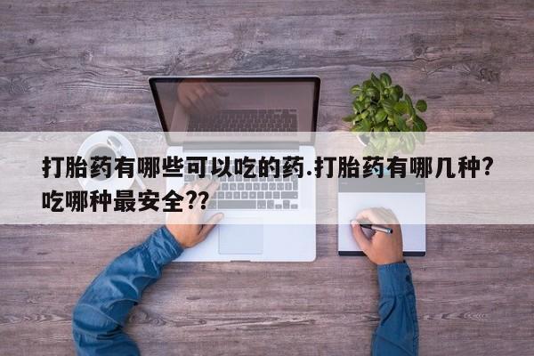 咨询购买正品米非司酮片打胎药有哪些可以吃的药.打胎药有哪几种?吃哪种最安全?？