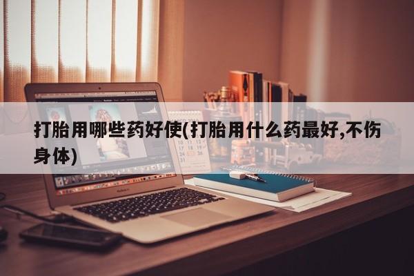 咨询购买正品米非司酮片打胎用哪些药好使(打胎用什么药最好,不伤身体)