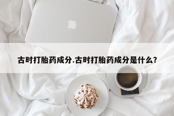 咨询购买正品米非司酮片古时打胎药成分.古时打胎药成分是什么？