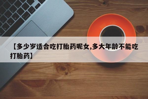 咨询购买正品米非司酮片【多少岁适合吃打胎药呢女,多大年龄不能吃打胎药】
