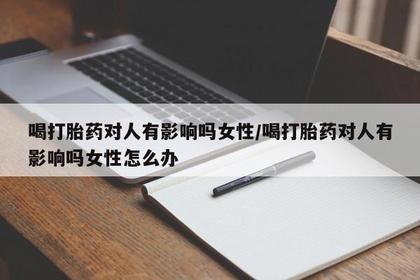 咨询购买正品米非司酮片喝打胎药对人有影响吗女性/喝打胎药对人有影响吗女性怎么办