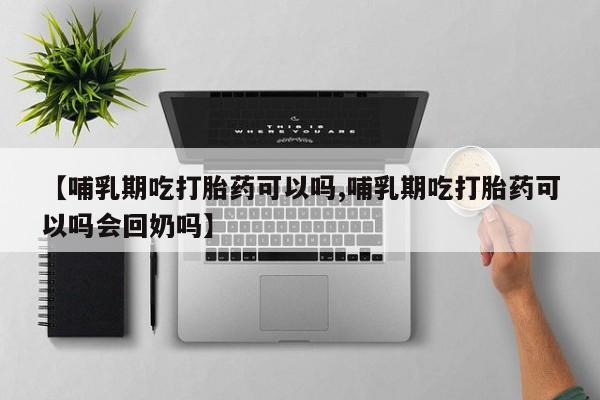 咨询购买正品米非司酮片【哺乳期吃打胎药可以吗,哺乳期吃打胎药可以吗会回奶吗】