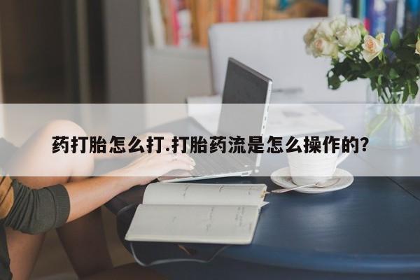 咨询购买正品米非司酮片药打胎怎么打.打胎药流是怎么操作的？