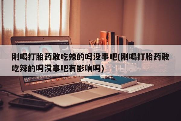 咨询购买正品米非司酮片刚喝打胎药敢吃辣的吗没事吧(刚喝打胎药敢吃辣的吗没事吧有影响吗)