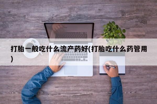 咨询购买正品米非司酮片打胎一般吃什么流产药好(打胎吃什么药管用)
